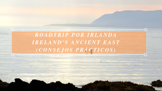 Roadtrip por Ireland's Ancient East. Consejos prácticos. #IrlandaJuntos